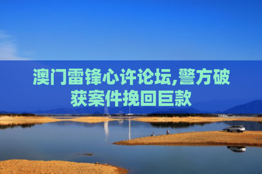澳门雷锋心许论坛,警方破获案件挽回巨款