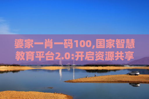 婆家一肖一码100,国家智慧教育平台2.0:开启资源共享新时代