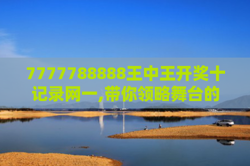7777788888王中王开奖十记录网一,带你领略舞台的风采,感受每一个动作的精彩！