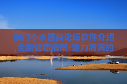 澳门心水四肖论坛软件介绍,全新健康指南:活力满满的健康心理新体验