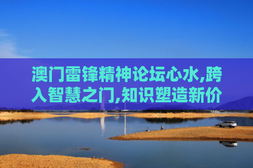 澳门雷锋精神论坛心水,跨入智慧之门,知识塑造新价值