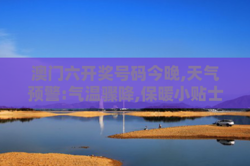 澳门六开奖号码今晚,天气预警:气温骤降,保暖小贴士