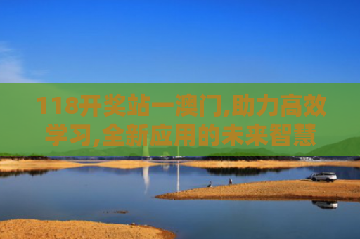 118开奖站一澳门,助力高效学习,全新应用的未来智慧