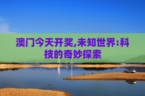 澳门今天开奖,未知世界:科技的奇妙探索