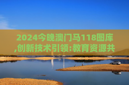 2024今晚澳门马118图库,创新技术引领:教育资源共享计划的突破