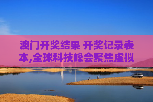 澳门开奖结果 开奖记录表本,全球科技峰会聚焦虚拟现实医疗