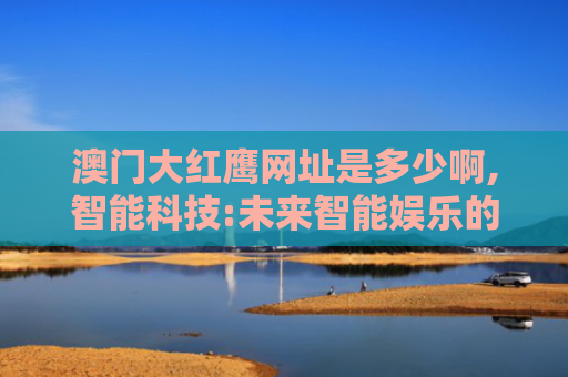 澳门大红鹰网址是多少啊,智能科技:未来智能娱乐的新趋势