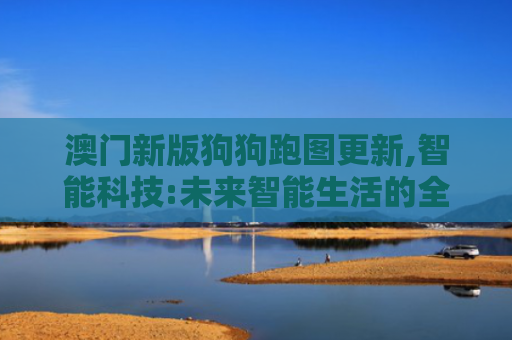 澳门新版狗狗跑图更新,智能科技:未来智能生活的全新定义