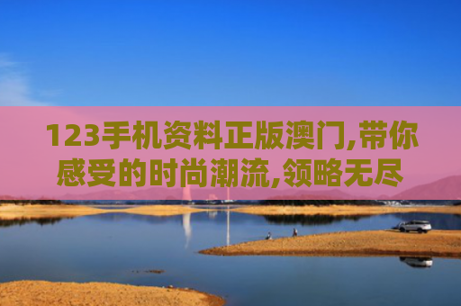 123手机资料正版澳门,带你感受的时尚潮流,领略无尽个性与魅力！