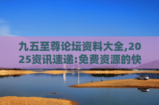 九五至尊论坛资料大全,2025资讯速递:免费资源的快速通道