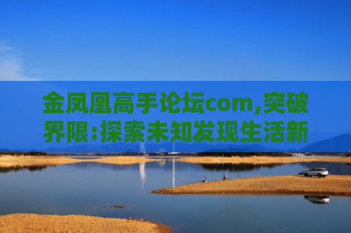 金凤凰高手论坛com,突破界限:探索未知发现生活新视角