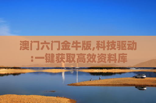 澳门六门金牛版,科技驱动:一键获取高效资料库