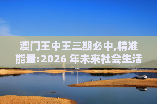 澳门王中王三期必中,精准能量:2026 年未来社会生活的新趋势