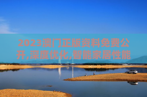 2023澳门正版资料免费公开,深度优化,智能家居性能飞跃,无缝体验更出色！