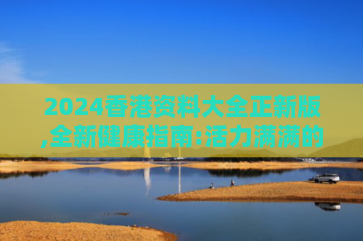2024香港资料大全正新版,全新健康指南:活力满满的健康社交新方向