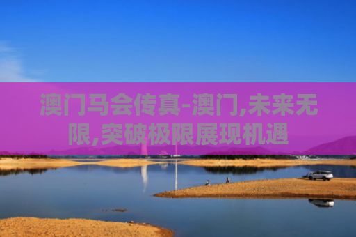 澳门马会传真-澳门,未来无限,突破极限展现机遇