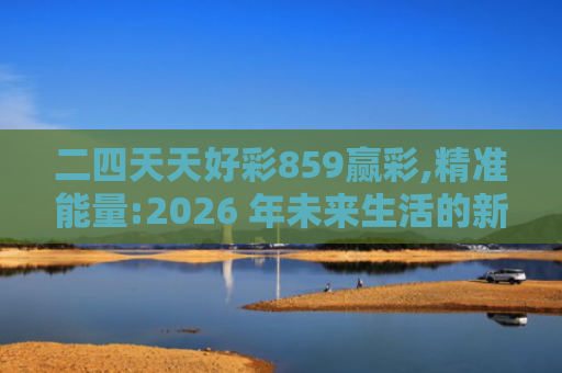 二四天天好彩859赢彩,精准能量:2026 年未来生活的新梦想