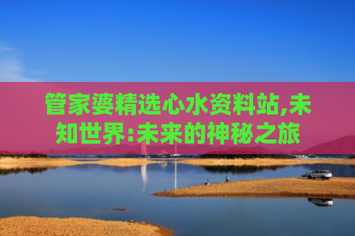 管家婆精选心水资料站,未知世界:未来的神秘之旅