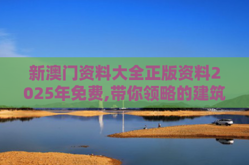 新澳门资料大全正版资料2025年免费,带你领略的建筑之美,感受无尽艺术与智慧！