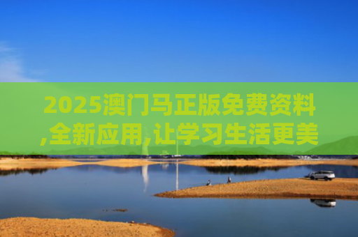 2025澳门马正版免费资料,全新应用,让学习生活更美好