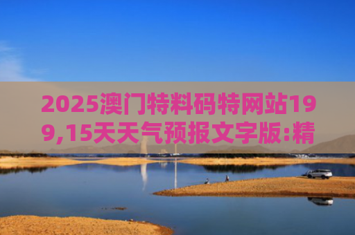 2025澳门特料码特网站199,15天天气预报文字版:精准预测,轻松应对