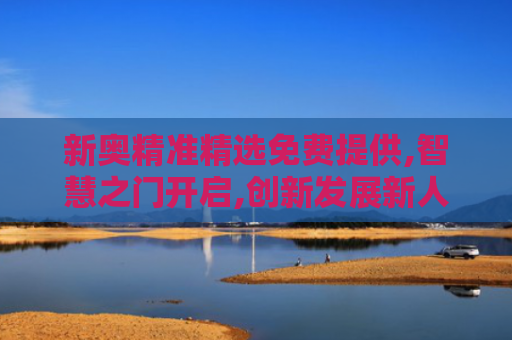 新奥精准精选免费提供,智慧之门开启,创新发展新人生