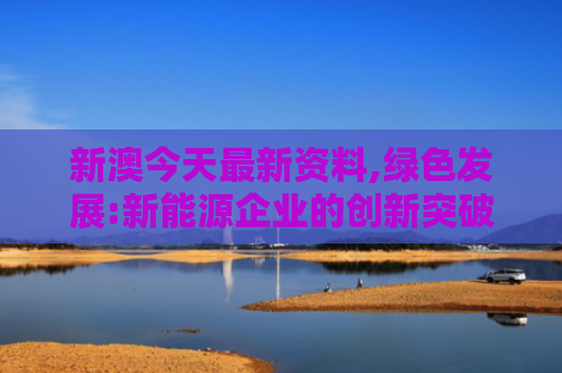 新澳今天最新资料,绿色发展:新能源企业的创新突破成果