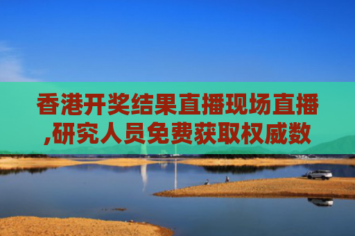 香港开奖结果直播现场直播,研究人员免费获取权威数据秘籍