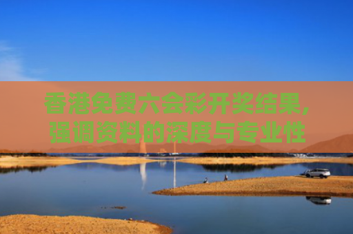 香港免费六会彩开奖结果,强调资料的深度与专业性