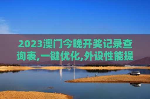 2023澳门今晚开奖记录查询表,一键优化,外设性能提升,畅享无缝操作！