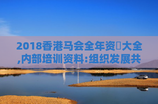 2018香港马会全年资枓大全,内部培训资料:组织发展共享的未来趋势
