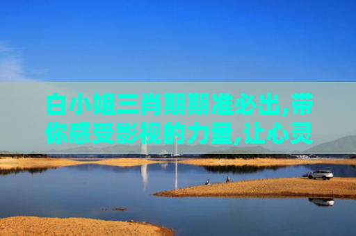 白小姐三肖期期准必出,带你感受影视的力量,让心灵在故事中飞翔！
