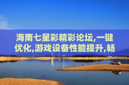 海南七星彩精彩论坛,一键优化,游戏设备性能提升,畅快游戏更出色！