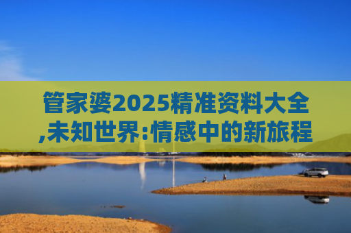 管家婆2025精准资料大全,未知世界:情感中的新旅程