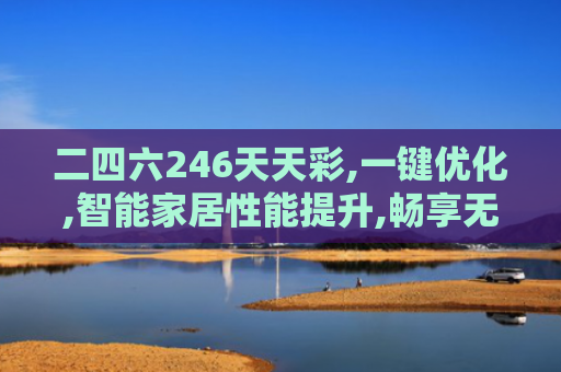 二四六246天天彩,一键优化,智能家居性能提升,畅享无缝操作！