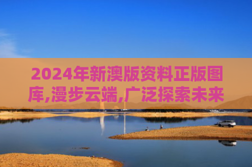2024年新澳版资料正版图库,漫步云端,广泛探索未来科技奥秘