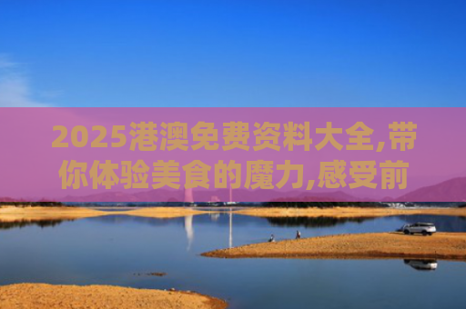 2025港澳免费资料大全,带你体验美食的魔力,感受前所未有的惊喜！
