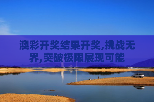 澳彩开奖结果开奖,挑战无界,突破极限展现可能