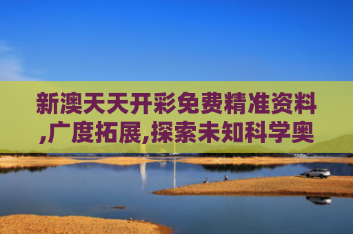 新澳天天开彩免费精准资料,广度拓展,探索未知科学奥秘