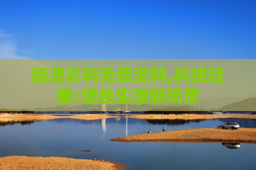 新澳彩料免费资料,科技赋能:绿色生活新场景