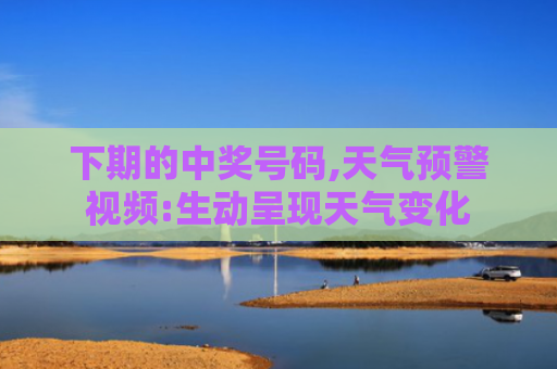 下期的中奖号码,天气预警视频:生动呈现天气变化