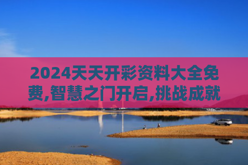 2024天天开彩资料大全免费,智慧之门开启,挑战成就新梦想