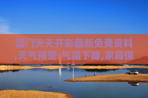 澳门天天开彩最新免费资料,天气预警:气温下降,家庭保暖小指南