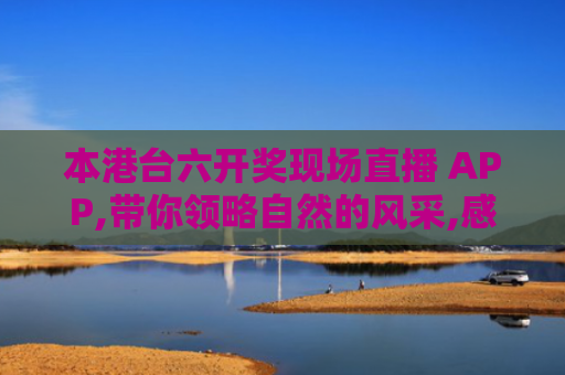 本港台六开奖现场直播 APP,带你领略自然的风采,感受每一个景色的精彩！