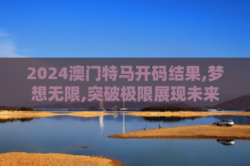2024澳门特马开码结果,梦想无限,突破极限展现未来