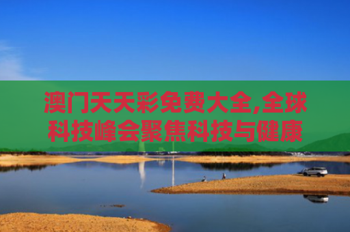 澳门天天彩免费大全,全球科技峰会聚焦科技与健康