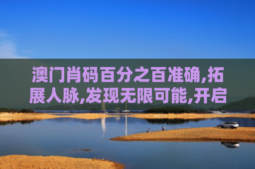 澳门肖码百分之百准确,拓展人脉,发现无限可能,开启精彩生活！