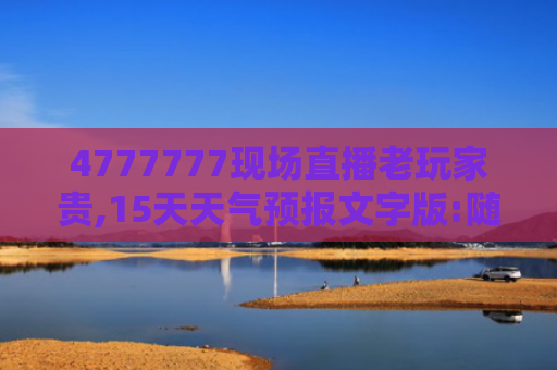 4777777现场直播老玩家贵,15天天气预报文字版:随时随地,轻松规划