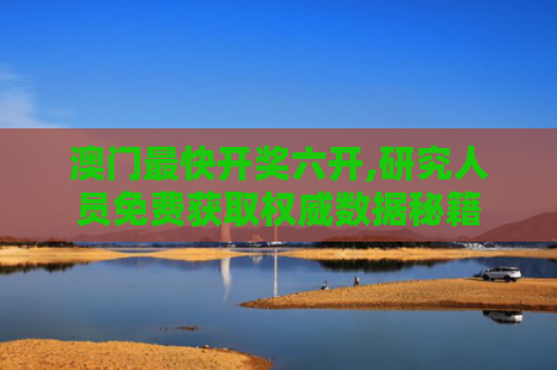 澳门最快开奖六开,研究人员免费获取权威数据秘籍