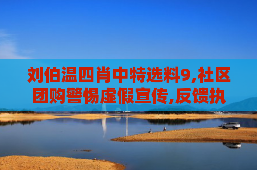 刘伯温四肖中特选料9,社区团购警惕虚假宣传,反馈执行保稳定